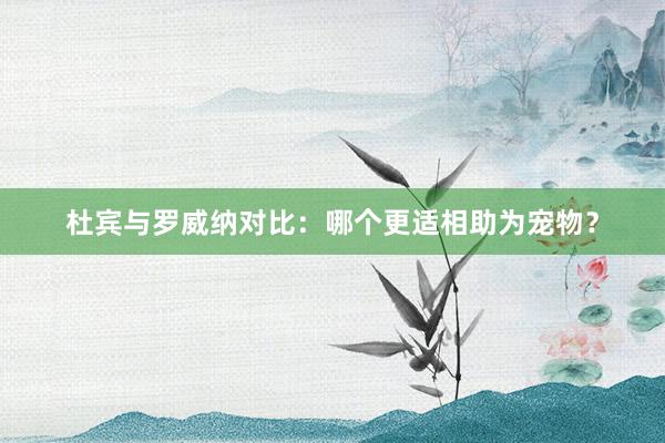 杜宾与罗威纳对比：哪个更适相助为宠物？